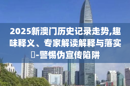2025新澳門歷史記錄走勢,趣味釋義、專家解讀解釋與落實?-警惕偽宣傳陷阱